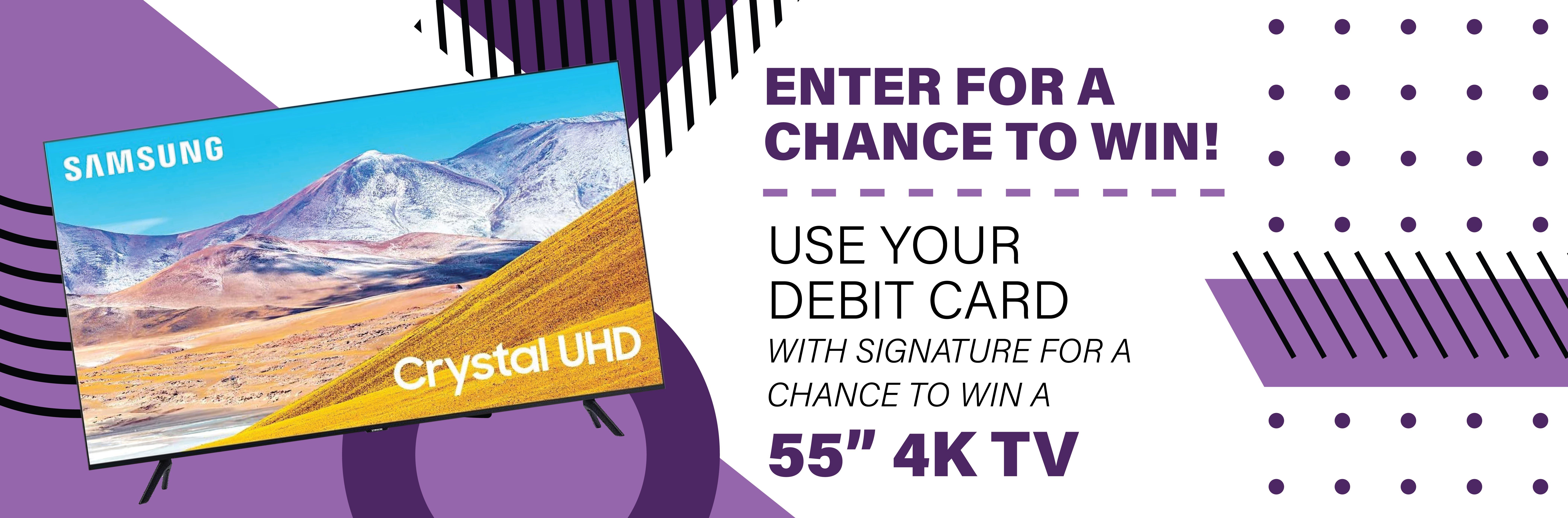 Enter for a chance to win! Use your debit card with signature for a chance to win a 55" 4K TV