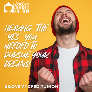 ILOVEMYCREDITUNION HEARING THE "YES" YOU NEEDED TO PURSUE YOUR DREAMS #ILOVEMYCREDITUNION