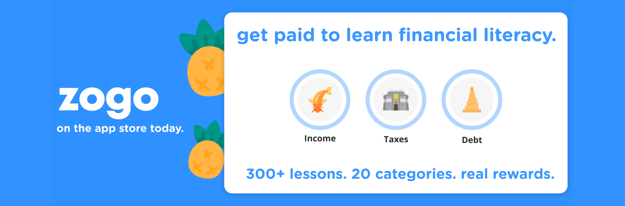 zogo on the app store today. get paid to learn financial literacy. 300+ lessons. 20 categories. real rewards.