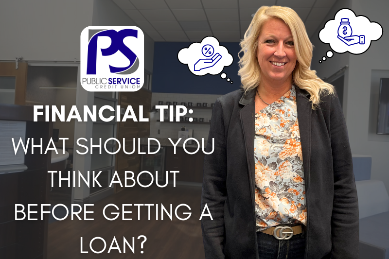 PUBLIC SERVICE CREDIT UNION: FINANCIAL TIP: WHAT SHOULD YOU THINK ABOUT BEFORE GETTING A LOAN?