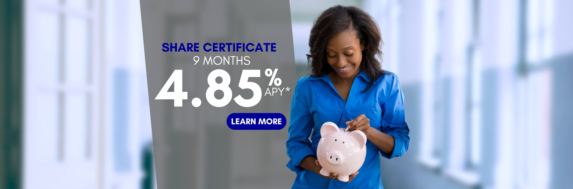 Share Certificate 9 months 4.85 %APY* Click to learn more.