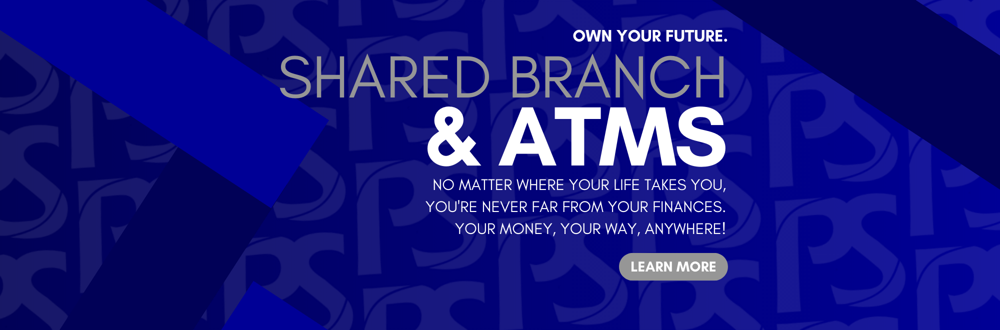 Own your future. Shared Branch & ATMs. No matter where YOUR life takes you, you're never far from your finances. Your money, your way, anywhere! Click to learn more